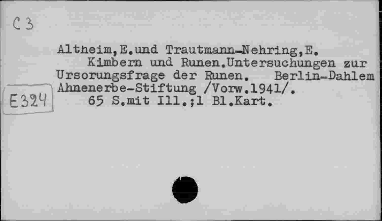 ﻿Ci
Е32Ч
Altneim,E.und Trautmann-JïehringjE.
Kimbern und Runen.Untersuchungen zur Ursorungsfrage der Runen. Berlin-Dahlem Ahnenerbe-Stiftung /Vorw.1941/.
65 S.mit Ill.;l Bl.Kart.